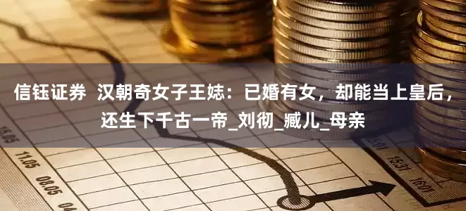 信钰证券  汉朝奇女子王娡：已婚有女，却能当上皇后，还生下千古一帝_刘彻_臧儿_母亲