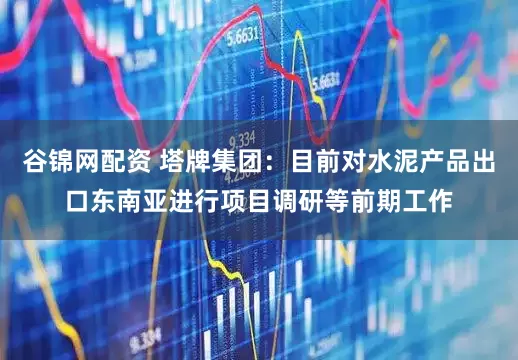 谷锦网配资 塔牌集团：目前对水泥产品出口东南亚进行项目调研等前期工作