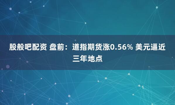 股般吧配资 盘前：道指期货涨0.56% 美元逼近三年地点