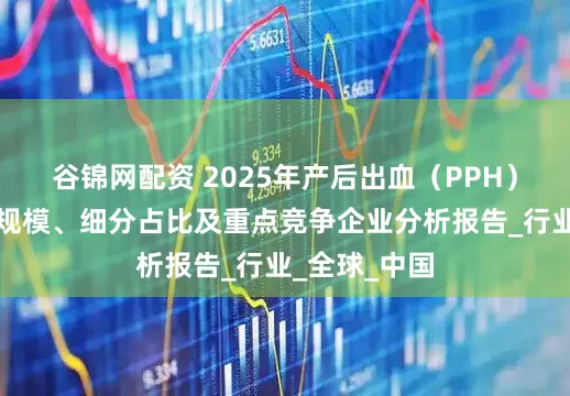 谷锦网配资 2025年产后出血（PPH）治疗仪市场规模、细分占比及重点竞争企业分析报告_行业_全球_中国