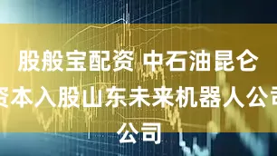 股般宝配资 中石油昆仑资本入股山东未来机器人公司