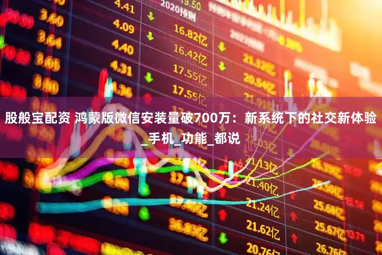 股般宝配资 鸿蒙版微信安装量破700万：新系统下的社交新体验_手机_功能_都说