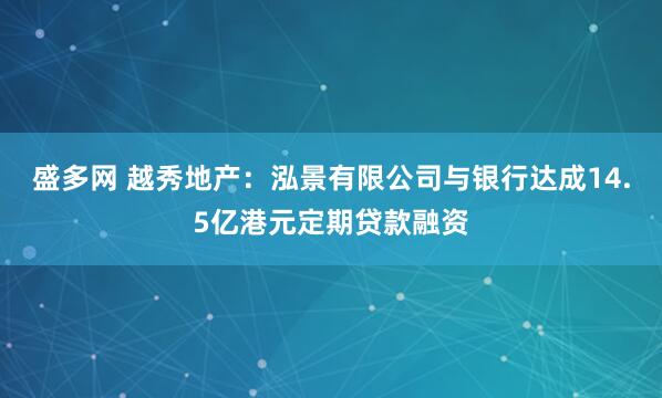 盛多网 越秀地产：泓景有限公司与银行达成14.5亿港元定期贷款融资