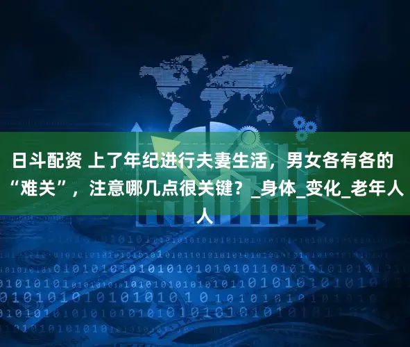 日斗配资 上了年纪进行夫妻生活，男女各有各的 “难关”，注意哪几点很关键？_身体_变化_老年人