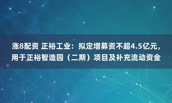 涨8配资 正裕工业：拟定增募资不超4.5亿元，用于正裕智造园（二期）项目及补充流动资金