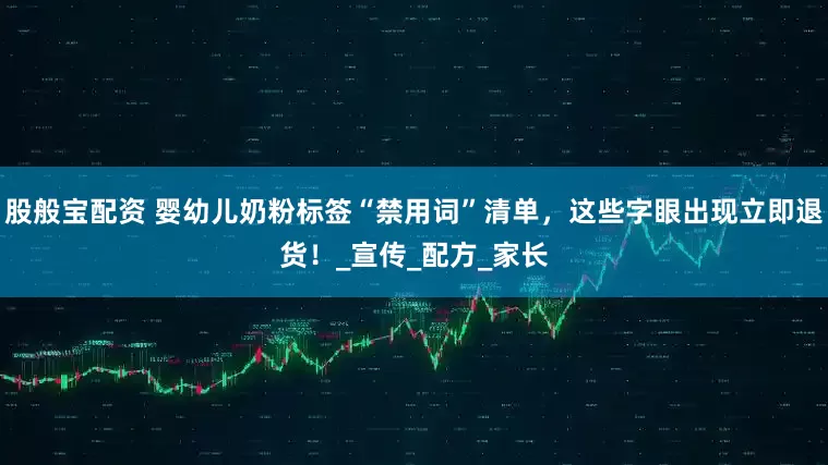 股般宝配资 婴幼儿奶粉标签“禁用词”清单，这些字眼出现立即退货！_宣传_配方_家长