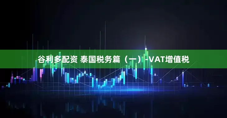 谷利多配资 泰国税务篇（一）-VAT增值税