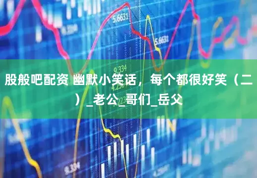 股般吧配资 幽默小笑话，每个都很好笑（二）_老公_哥们_岳父