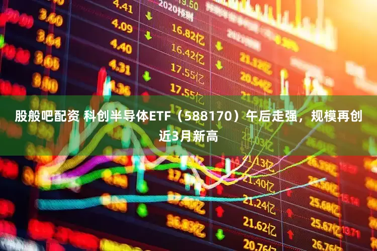 股般吧配资 科创半导体ETF（588170）午后走强，规模再创近3月新高