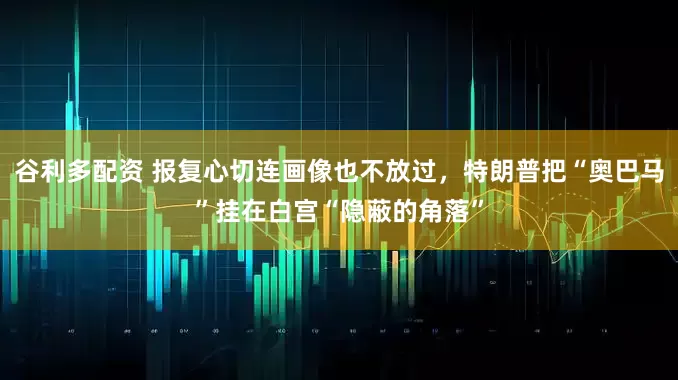 谷利多配资 报复心切连画像也不放过，特朗普把“奥巴马”挂在白宫“隐蔽的角落”