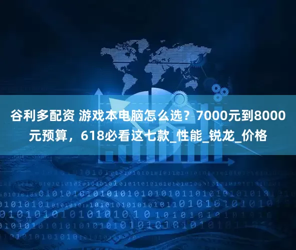 谷利多配资 游戏本电脑怎么选？7000元到8000元预算，618必看这七款_性能_锐龙_价格