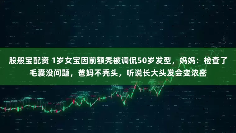 股般宝配资 1岁女宝因前额秃被调侃50岁发型，妈妈：检查了毛囊没问题，爸妈不秃头，听说长大头发会变浓密