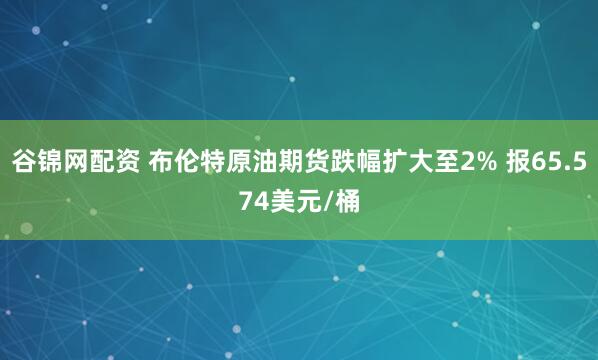 谷锦网配资 布伦特原油期货跌幅扩大至2% 报65.574美元/桶