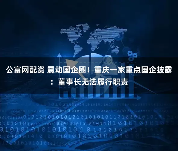 公富网配资 震动国企圈！重庆一家重点国企披露：董事长无法履行职责