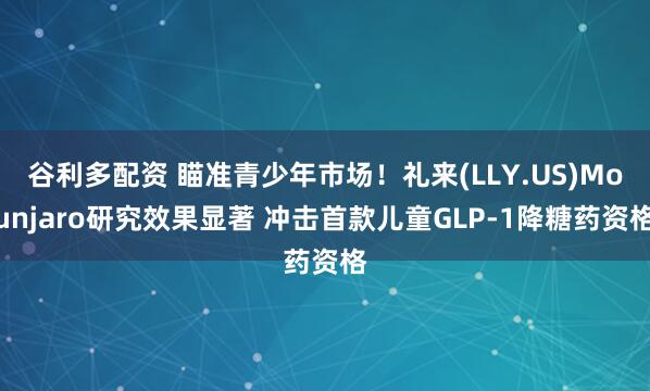 谷利多配资 瞄准青少年市场！礼来(LLY.US)Mounjaro研究效果显著 冲击首款儿童GLP-1降糖药资格
