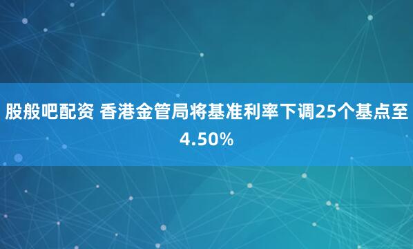 股般吧配资 香港金管局将基准利率下调25个基点至4.50%