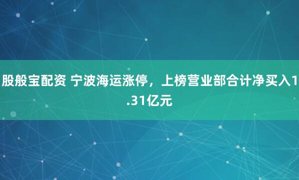 股般宝配资 宁波海运涨停，上榜营业部合计净买入1.31亿元