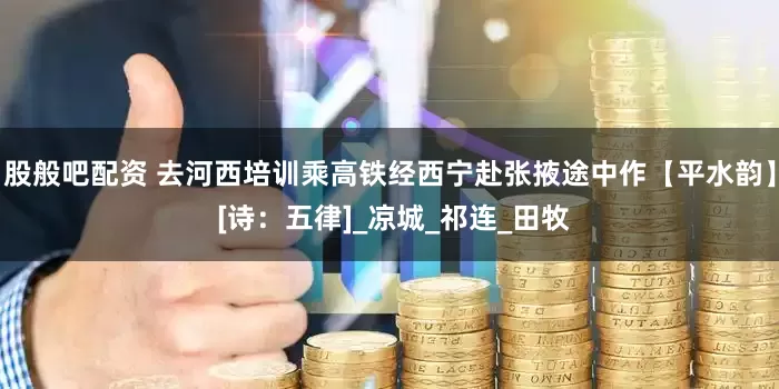 股般吧配资 去河西培训乘高铁经西宁赴张掖途中作【平水韵】 [诗：五律]_凉城_祁连_田牧