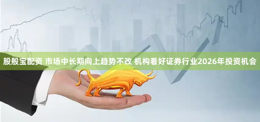 股般宝配资 市场中长期向上趋势不改 机构看好证券行业2026年投资机会