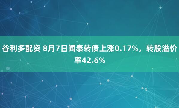 谷利多配资 8月7日闻泰转债上涨0.17%，转股溢价率42.6%