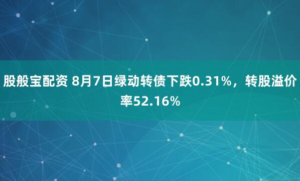 股般宝配资 8月7日绿动转债下跌0.31%，转股溢价率52.16%