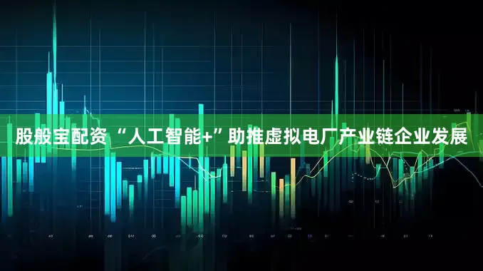 股般宝配资 “人工智能+”助推虚拟电厂产业链企业发展