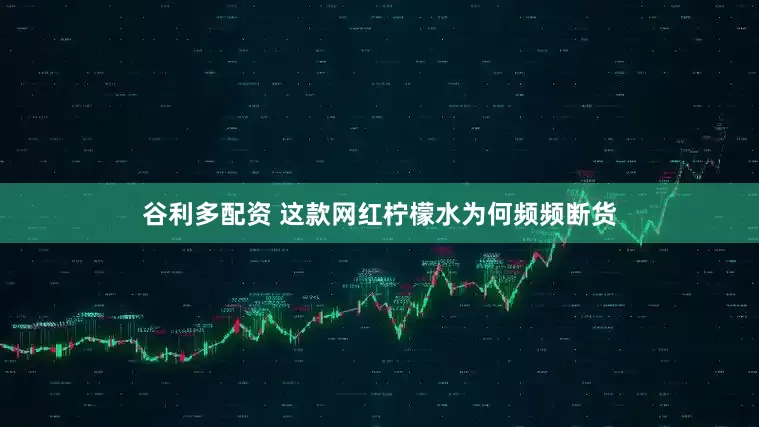 谷利多配资 这款网红柠檬水为何频频断货