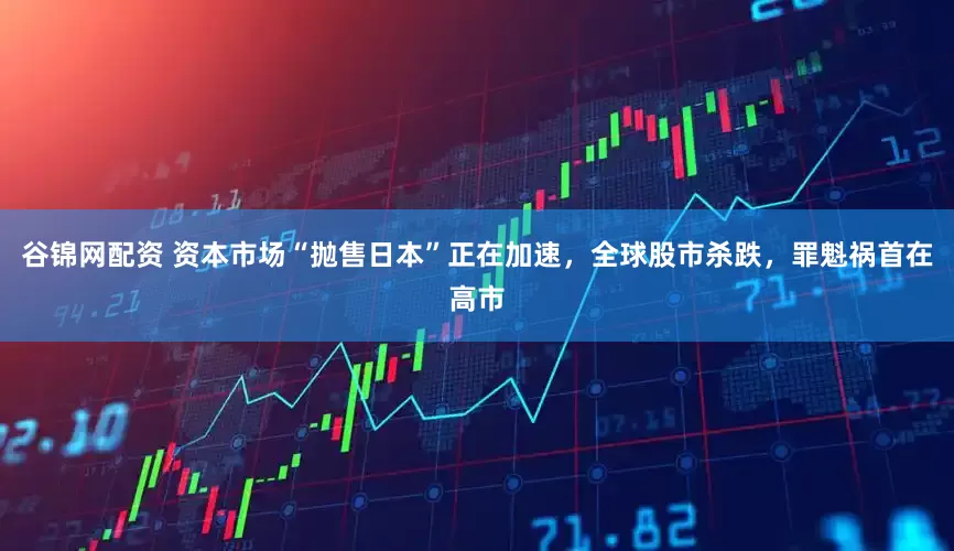 谷锦网配资 资本市场“抛售日本”正在加速，全球股市杀跌，罪魁祸首在高市