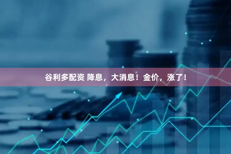 谷利多配资 降息，大消息！金价，涨了！