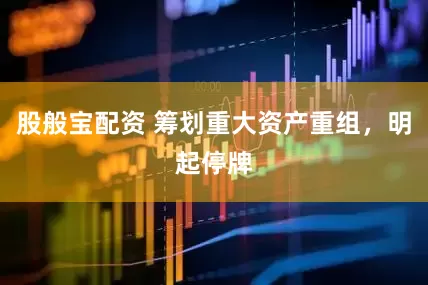 股般宝配资 筹划重大资产重组，明起停牌