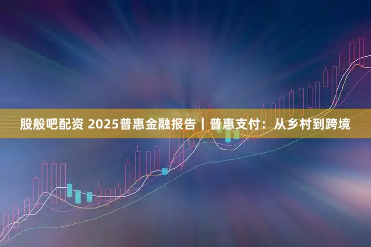 股般吧配资 2025普惠金融报告｜普惠支付：从乡村到跨境
