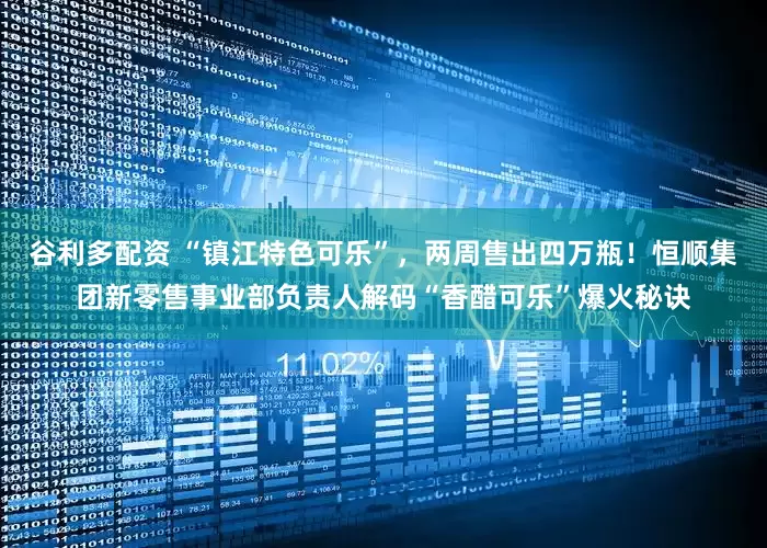 谷利多配资 “镇江特色可乐”，两周售出四万瓶！恒顺集团新零售事业部负责人解码“香醋可乐”爆火秘诀
