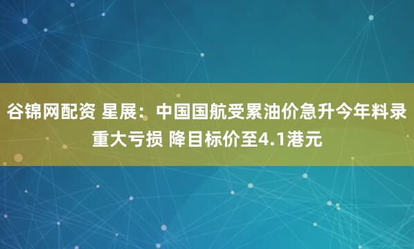 谷锦网配资 星展：中国国航受累油价急升今年料录重大亏损 降目标价至4.1港元