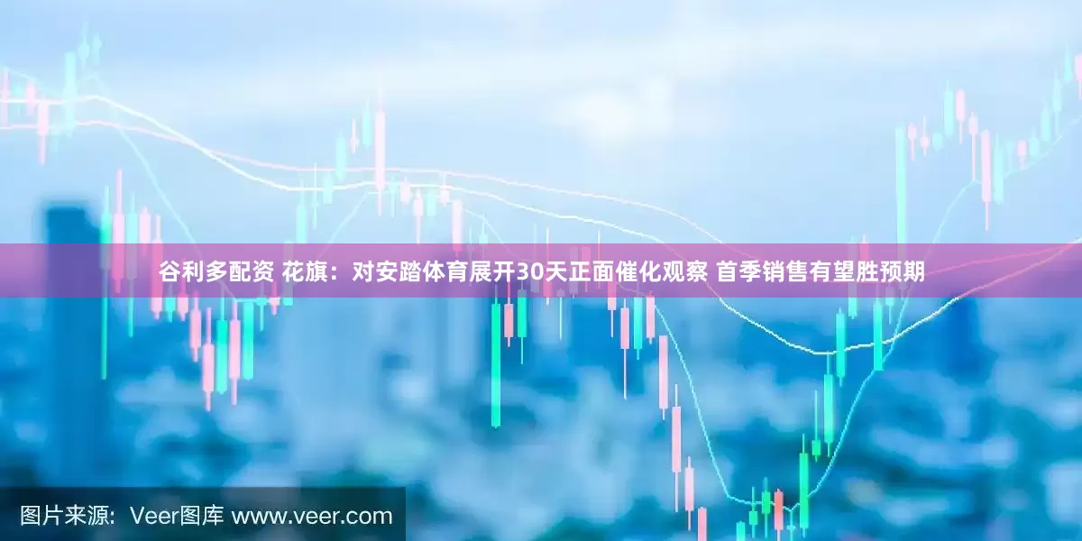 谷利多配资 花旗：对安踏体育展开30天正面催化观察 首季销售有望胜预期